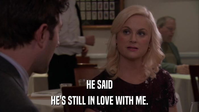 HE SAID HE'S STILL IN LOVE WITH ME. 