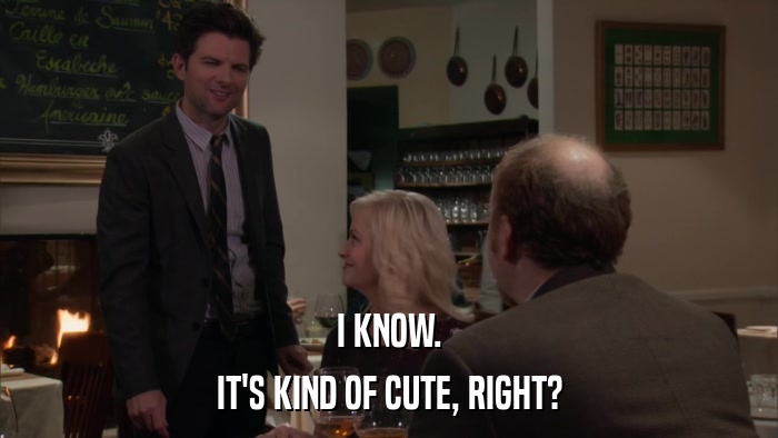 I KNOW. IT'S KIND OF CUTE, RIGHT? 