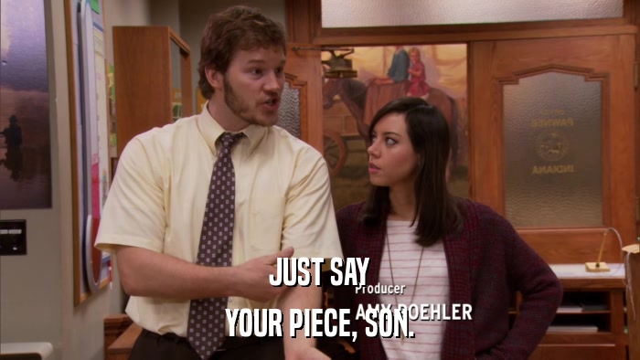 JUST SAY YOUR PIECE, SON. 