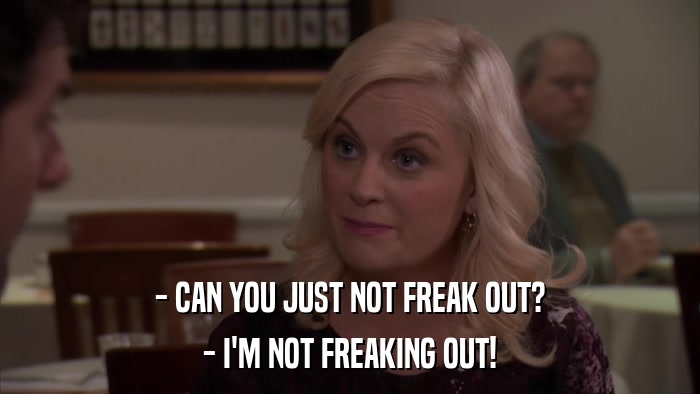 - CAN YOU JUST NOT FREAK OUT? - I'M NOT FREAKING OUT! 