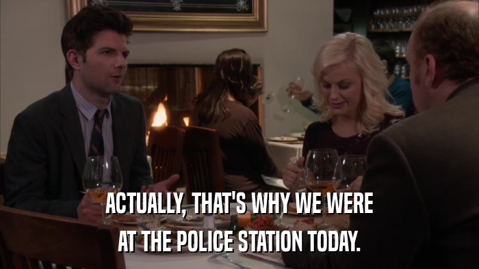 ACTUALLY, THAT'S WHY WE WERE AT THE POLICE STATION TODAY. 
