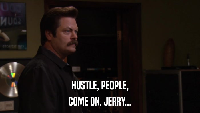 HUSTLE, PEOPLE, COME ON. JERRY... 