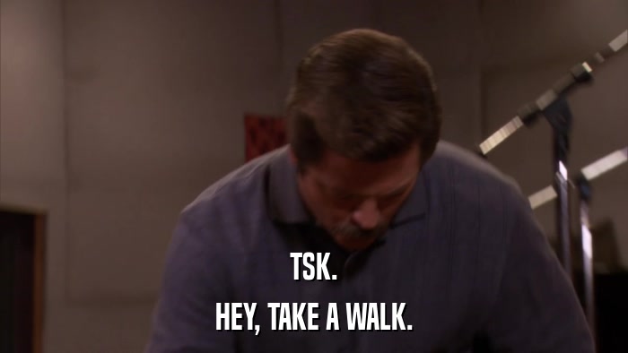 TSK. HEY, TAKE A WALK. 