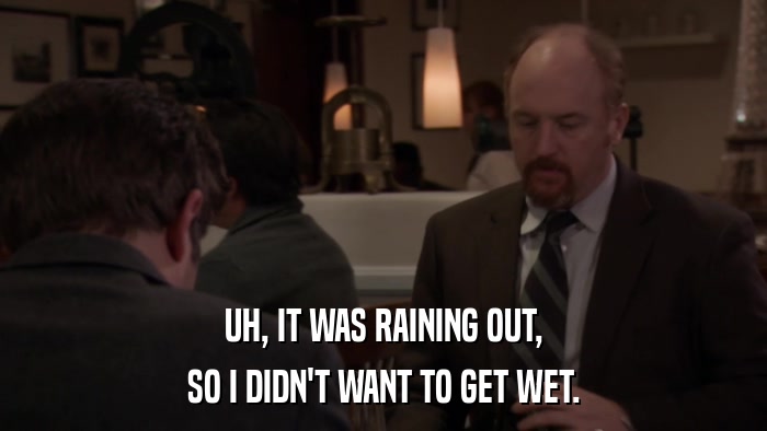 UH, IT WAS RAINING OUT, SO I DIDN'T WANT TO GET WET. 