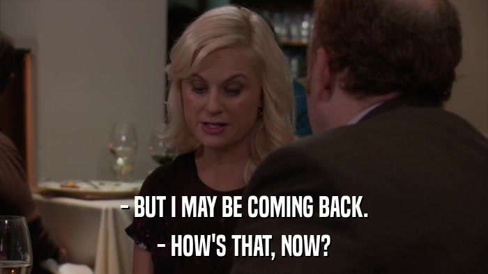 - BUT I MAY BE COMING BACK. - HOW'S THAT, NOW? 