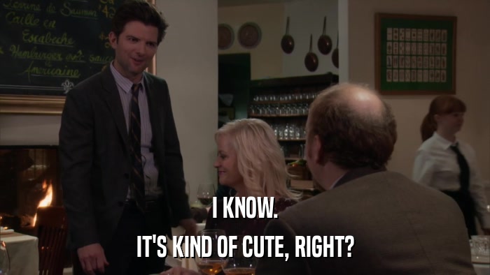 I KNOW. IT'S KIND OF CUTE, RIGHT? 