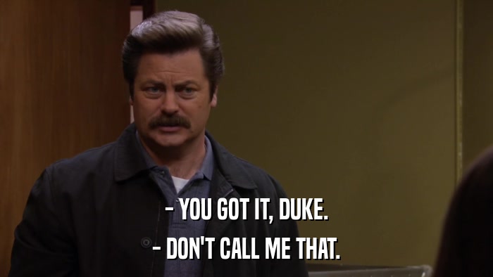 - YOU GOT IT, DUKE. - DON'T CALL ME THAT. 