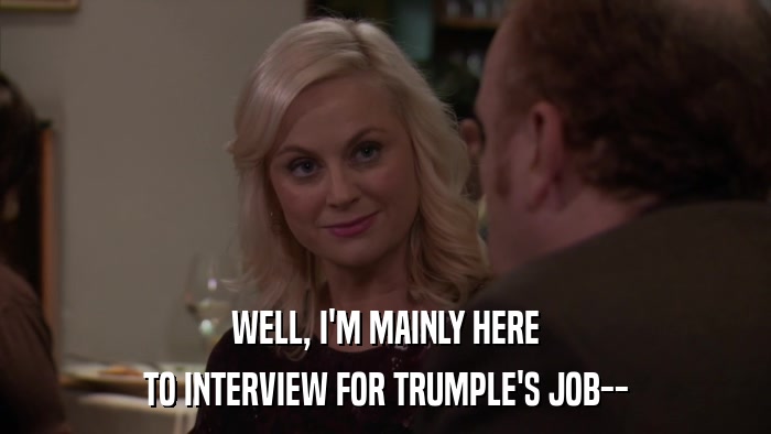 WELL, I'M MAINLY HERE TO INTERVIEW FOR TRUMPLE'S JOB-- 