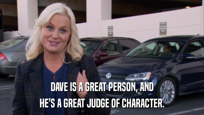 DAVE IS A GREAT PERSON, AND HE'S A GREAT JUDGE OF CHARACTER. 
