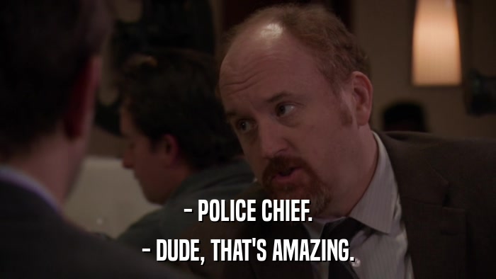 - POLICE CHIEF. - DUDE, THAT'S AMAZING. 