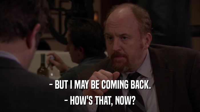 - BUT I MAY BE COMING BACK. - HOW'S THAT, NOW? 