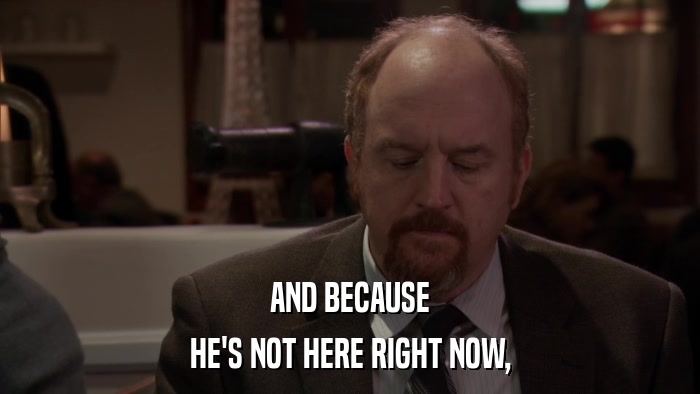 AND BECAUSE HE'S NOT HERE RIGHT NOW, 