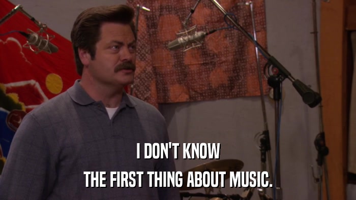 I DON'T KNOW THE FIRST THING ABOUT MUSIC. 
