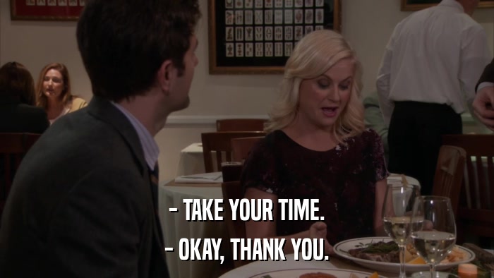 - TAKE YOUR TIME. - OKAY, THANK YOU. 
