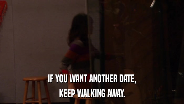 IF YOU WANT ANOTHER DATE, KEEP WALKING AWAY. 
