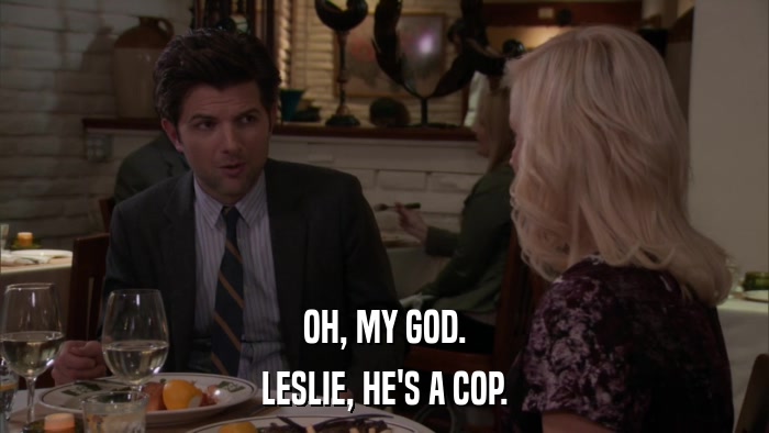 OH, MY GOD. LESLIE, HE'S A COP. 