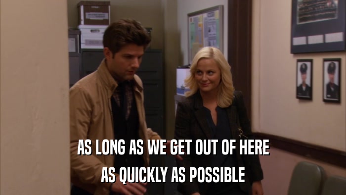 AS LONG AS WE GET OUT OF HERE AS QUICKLY AS POSSIBLE 