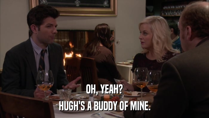 OH, YEAH? HUGH'S A BUDDY OF MINE. 