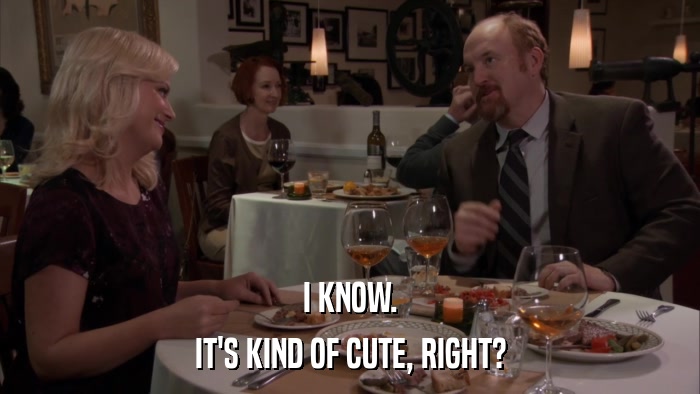 I KNOW. IT'S KIND OF CUTE, RIGHT? 