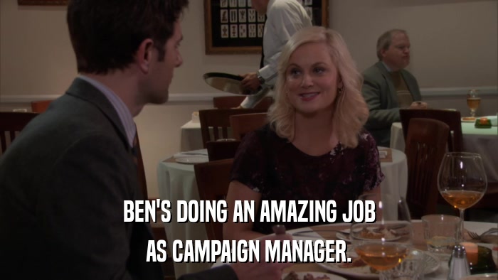 BEN'S DOING AN AMAZING JOB AS CAMPAIGN MANAGER. 