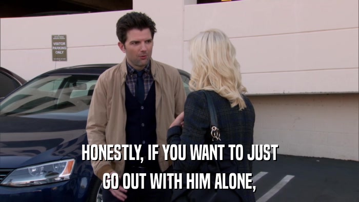 HONESTLY, IF YOU WANT TO JUST GO OUT WITH HIM ALONE, 