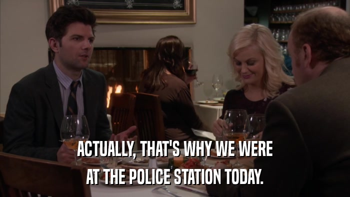 ACTUALLY, THAT'S WHY WE WERE AT THE POLICE STATION TODAY. 