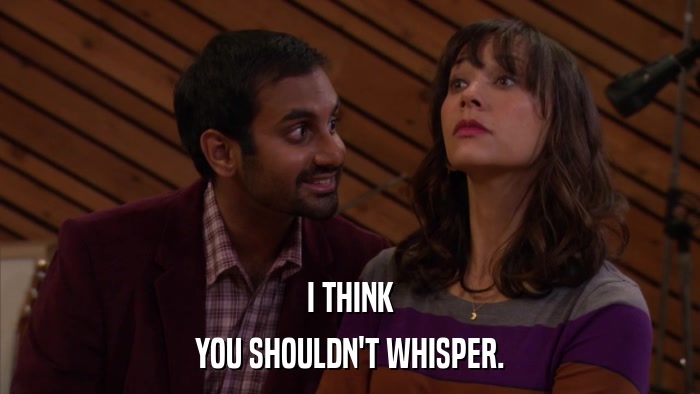 I THINK YOU SHOULDN'T WHISPER. 