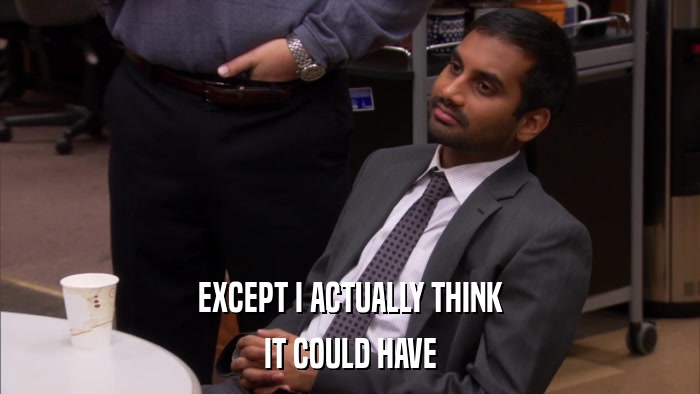 EXCEPT I ACTUALLY THINK IT COULD HAVE 