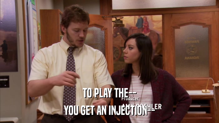TO PLAY THE-- YOU GET AN INJECTION-- 