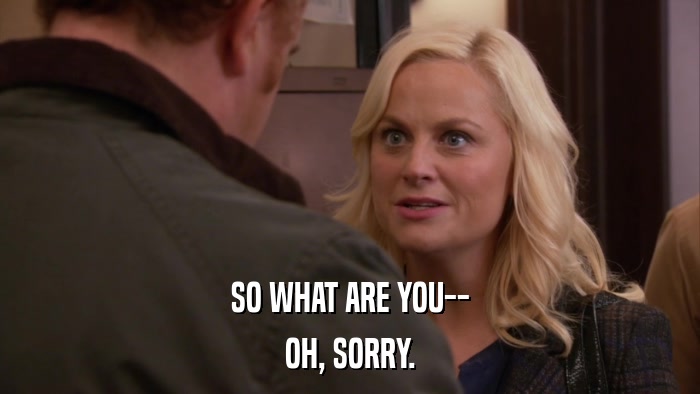 SO WHAT ARE YOU-- OH, SORRY. 