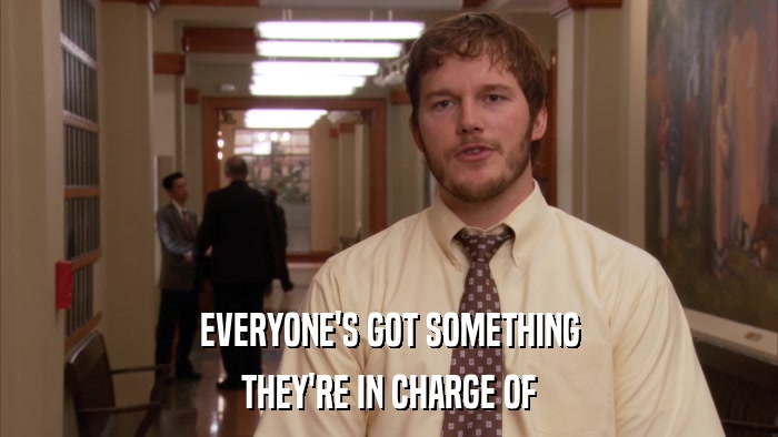 EVERYONE'S GOT SOMETHING THEY'RE IN CHARGE OF 
