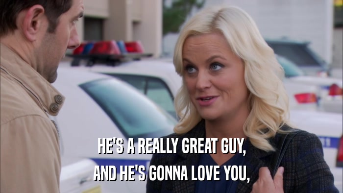 HE'S A REALLY GREAT GUY, AND HE'S GONNA LOVE YOU, 