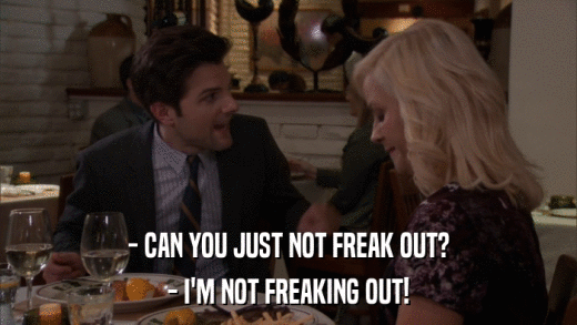 - CAN YOU JUST NOT FREAK OUT? - I'M NOT FREAKING OUT! 