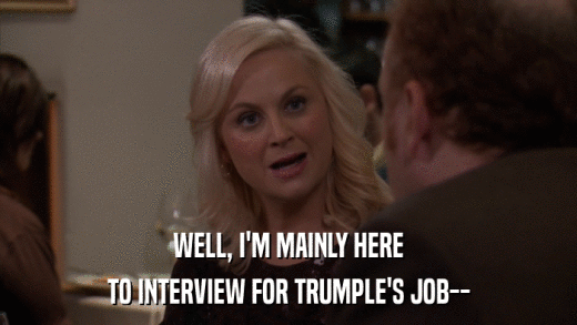 WELL, I'M MAINLY HERE TO INTERVIEW FOR TRUMPLE'S JOB-- 