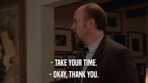 - TAKE YOUR TIME. - OKAY, THANK YOU. 