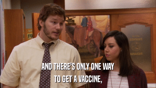 AND THERE'S ONLY ONE WAY TO GET A VACCINE, 