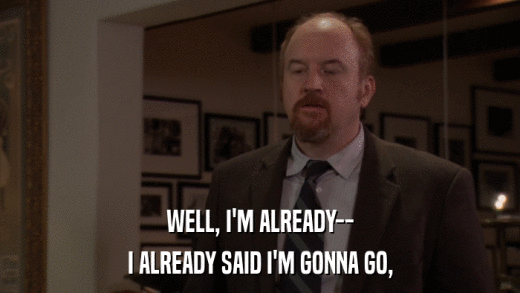 WELL, I'M ALREADY-- I ALREADY SAID I'M GONNA GO, 