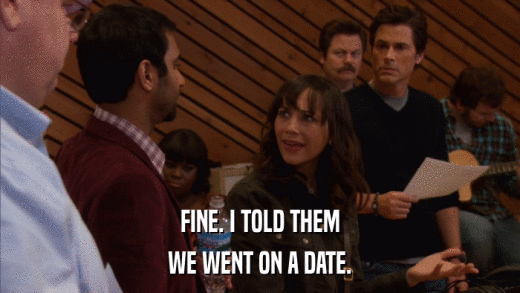 FINE. I TOLD THEM WE WENT ON A DATE. 
