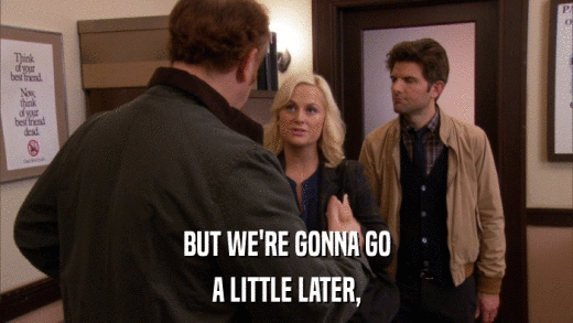 BUT WE'RE GONNA GO A LITTLE LATER, 