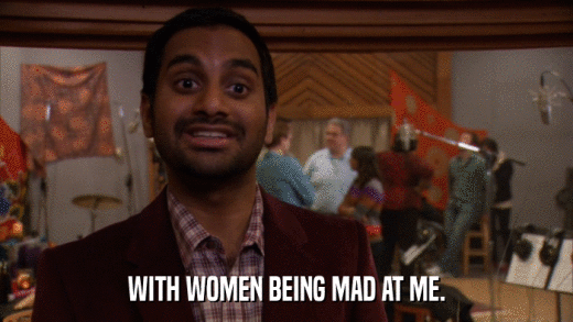 WITH WOMEN BEING MAD AT ME.  