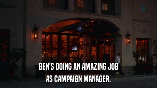 BEN'S DOING AN AMAZING JOB AS CAMPAIGN MANAGER. 