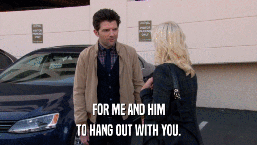 FOR ME AND HIM TO HANG OUT WITH YOU. 