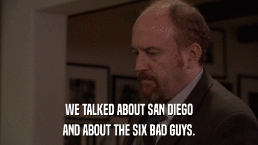 WE TALKED ABOUT SAN DIEGO AND ABOUT THE SIX BAD GUYS. 