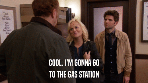 COOL. I'M GONNA GO TO THE GAS STATION 