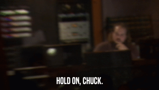 HOLD ON, CHUCK.  