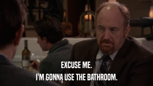 EXCUSE ME. I'M GONNA USE THE BATHROOM. 