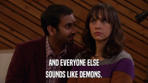 AND EVERYONE ELSE SOUNDS LIKE DEMONS. 