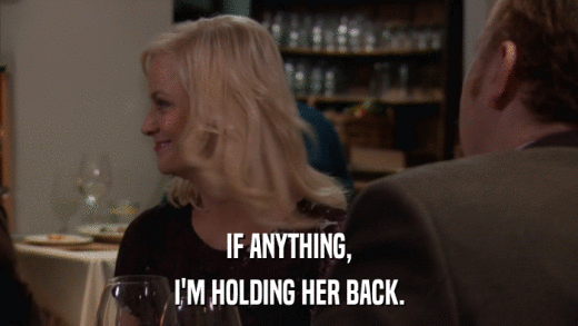 IF ANYTHING, I'M HOLDING HER BACK. 