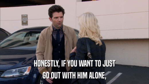 HONESTLY, IF YOU WANT TO JUST GO OUT WITH HIM ALONE, 