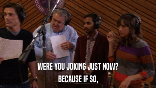 WERE YOU JOKING JUST NOW? BECAUSE IF SO, 